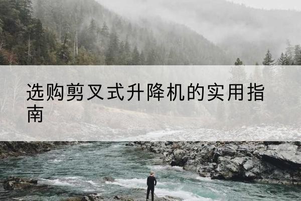 禄劝剪叉式升降机怎么选-选购剪叉式升降机的实用指南