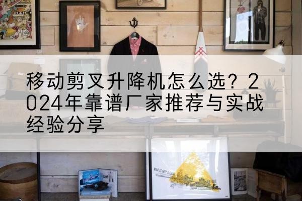 禄劝升降平台厂家推荐-移动剪叉升降机怎么选?2024年靠谱厂家推荐与实战经验分享
