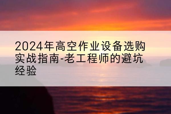禄劝高空作业升降机厂家推荐-2024年高空作业设备选购实战指南-老工程师的避坑经验