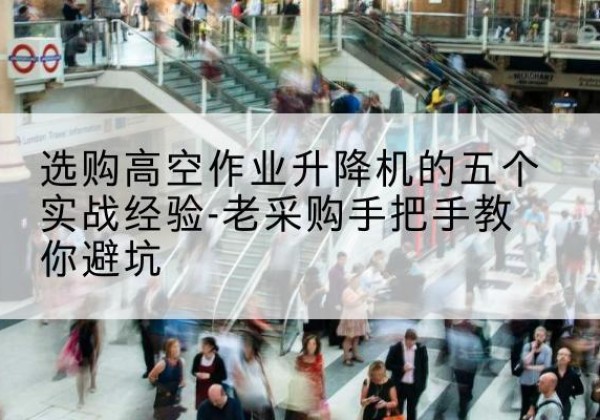 禄劝高空作业升降机厂家-选购高空作业升降机的五个实战经验-老采购手把手教你避坑