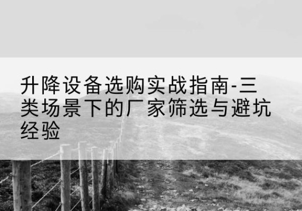 禄劝移动式升降机厂家推荐-升降设备选购实战指南-三类场景下的厂家筛选与避坑经验