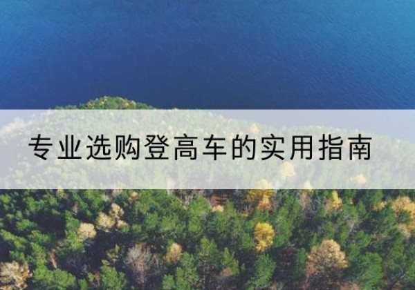 禄劝电动登高车厂家推荐-专业选购登高车的实用指南