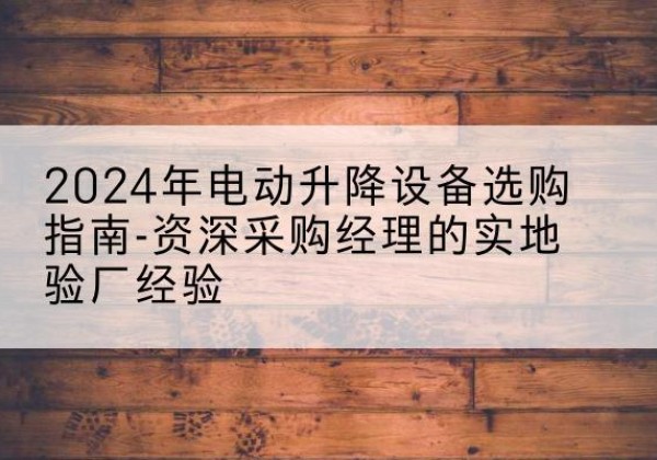 禄劝电动剪叉升降平台厂家-2024年电动升降设备选购指南-资深采购经理的实地验厂经验