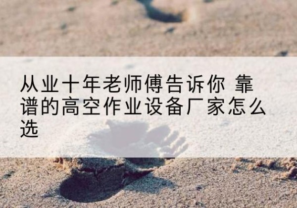禄劝高空作业升降机厂家推荐-从业十年老师傅告诉你 靠谱的高空作业设备厂家怎么选
