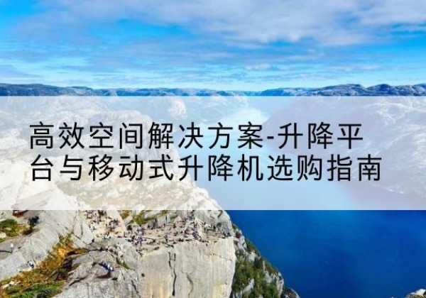 禄劝升降平台厂家-*空间解决方案-升降平台与移动式升降机选购指南
