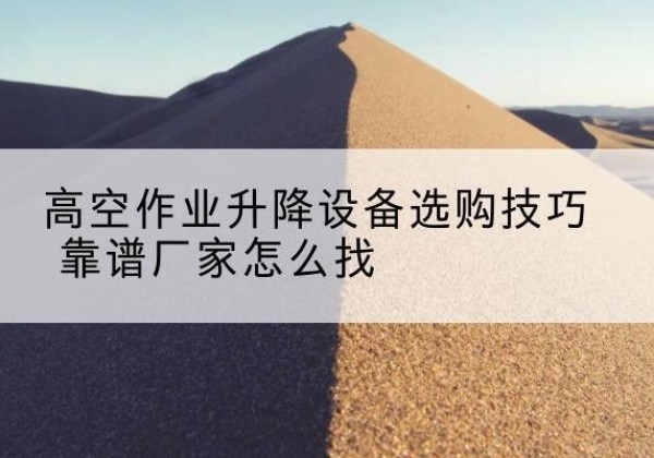 禄劝电动升降平台厂家推荐-高空作业升降设备选购技巧 靠谱厂家怎么找