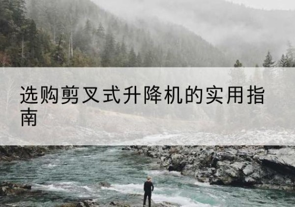 禄劝剪叉式升降机怎么选-选购剪叉式升降机的实用指南