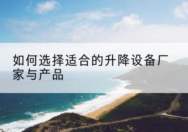 禄劝电动升降平台厂家-如何选择适合的升降设备厂家与产品